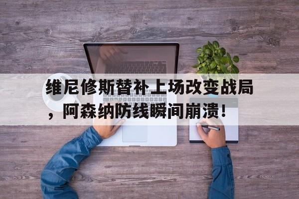维尼修斯替补上场改变战局，阿森纳防线瞬间崩溃！的简单介绍